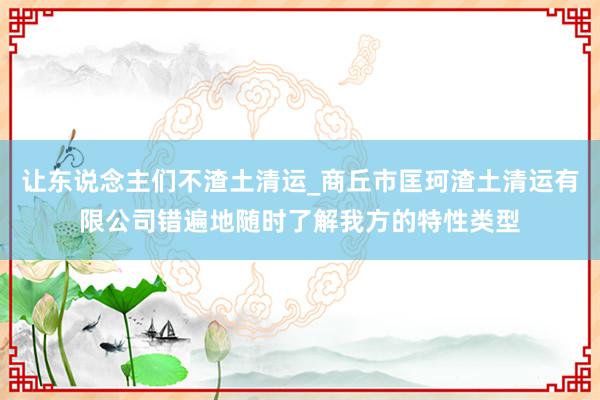 让东说念主们不渣土清运_商丘市匡珂渣土清运有限公司错遍地随时了解我方的特性类型